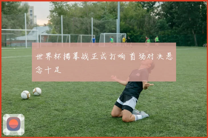 世界杯揭幕战正式打响 首场对决悬念十足