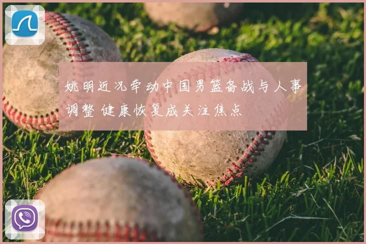 姚明近况牵动中国男篮备战与人事调整 健康恢复成关注焦点