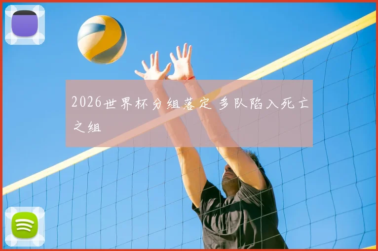 2026世界杯分组落定 多队陷入死亡之组