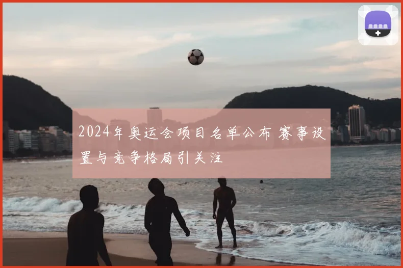 2024年奥运会项目名单公布 赛事设置与竞争格局引关注