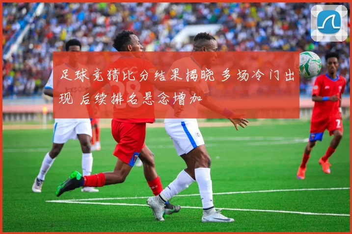 足球竞猜比分结果揭晓 多场冷门出现 后续排名悬念增加