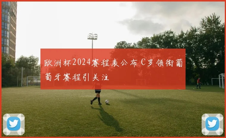 欧洲杯2024赛程表公布 C罗领衔葡萄牙赛程引关注