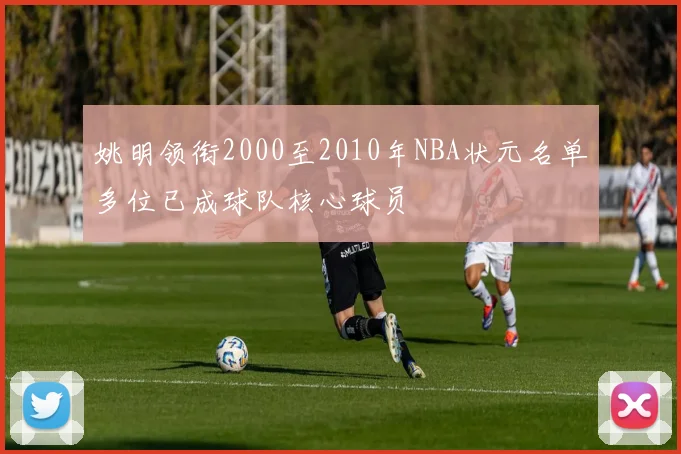 姚明领衔2000至2010年NBA状元名单多位已成球队核心球员