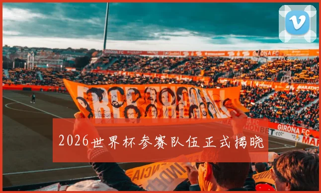 2026世界杯参赛队伍正式揭晓