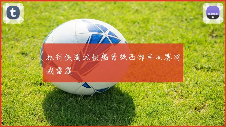 独行侠淘汰快船晋级西部半决赛将战雷霆