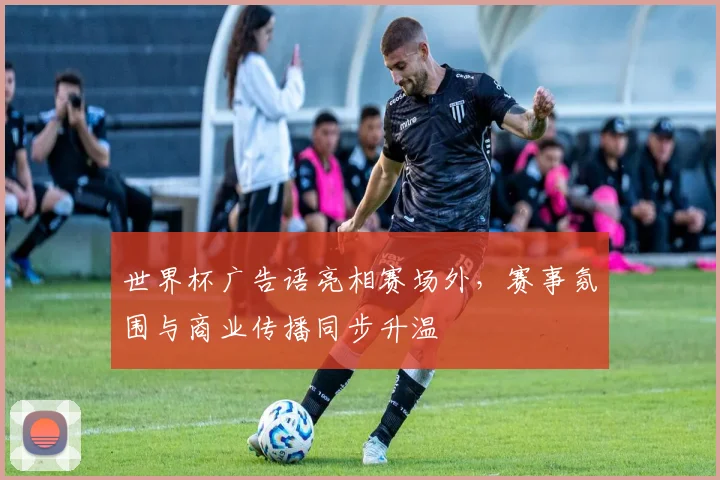 世界杯广告语亮相赛场外,赛事氛围与商业传播同步升温