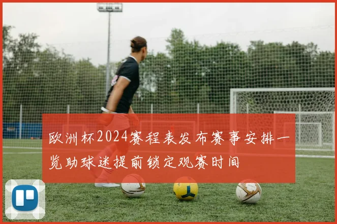 欧洲杯2024赛程表发布赛事安排一览助球迷提前锁定观赛时间
