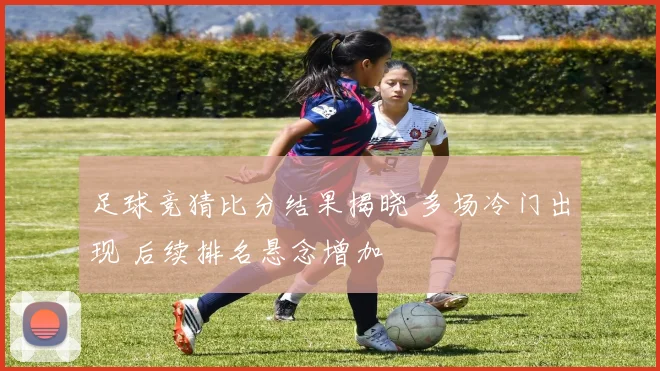 足球竞猜比分结果揭晓 多场冷门出现 后续排名悬念增加