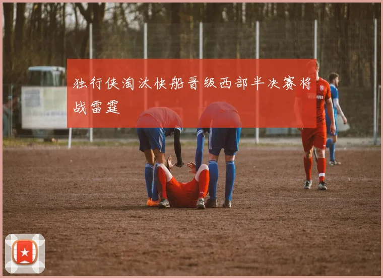 独行侠淘汰快船晋级西部半决赛将战雷霆