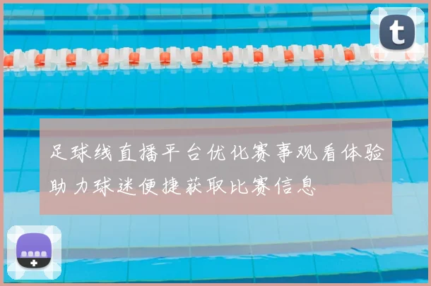 足球线直播平台优化赛事观看体验助力球迷便捷获取比赛信息
