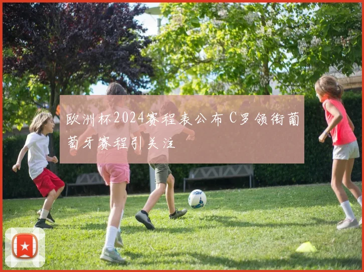 欧洲杯2024赛程表公布 C罗领衔葡萄牙赛程引关注