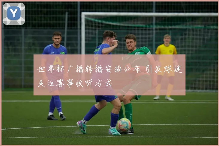 世界杯广播转播安排公布 引发球迷关注赛事收听方式