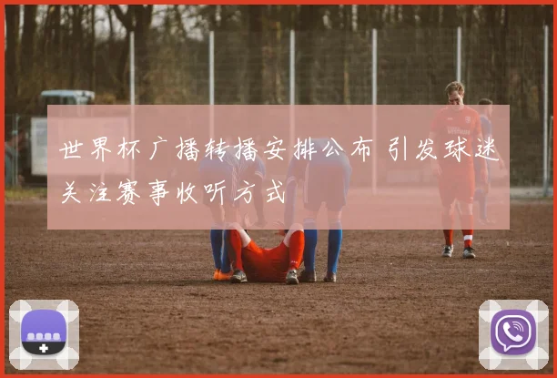 世界杯广播转播安排公布 引发球迷关注赛事收听方式