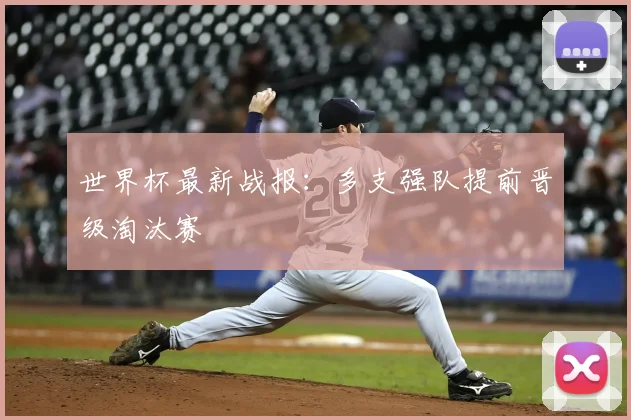 世界杯最新战报:多支强队提前晋级淘汰赛