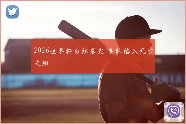 2026世界杯分组落定 多队陷入死亡之组