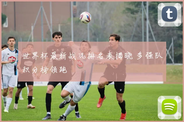 世界杯最新战况排名表揭晓 多强队积分榜领跑