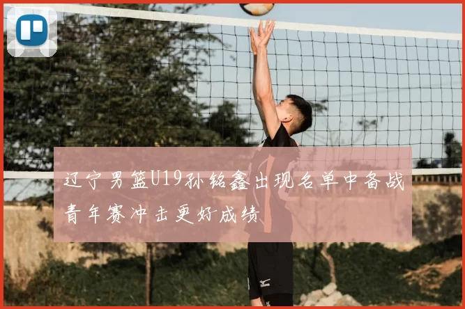 辽宁男篮U19孙铭鑫出现名单中备战青年赛冲击更好成绩