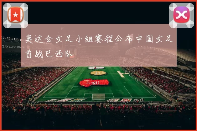 奥运会女足小组赛程公布中国女足首战巴西队