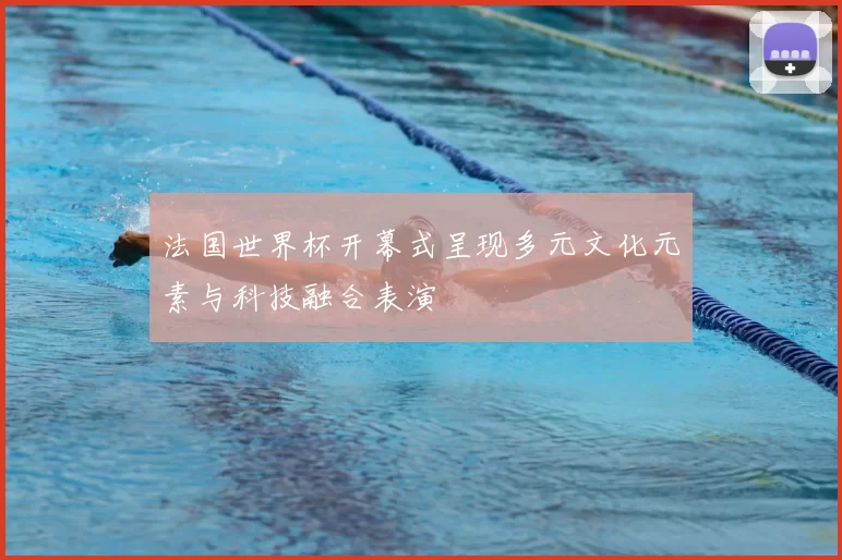 法国世界杯开幕式呈现多元文化元素与科技融合表演
