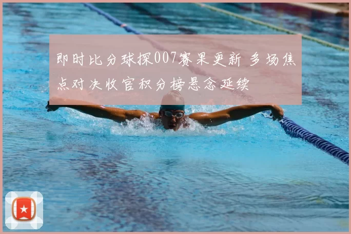 即时比分球探007赛果更新 多场焦点对决收官积分榜悬念延续