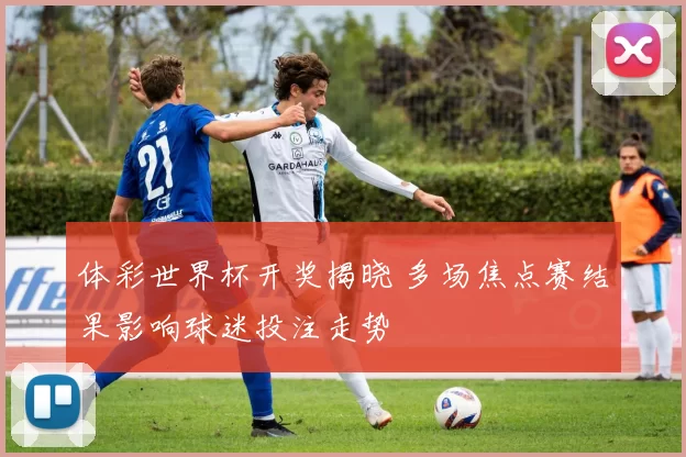 体彩世界杯开奖揭晓 多场焦点赛结果影响球迷投注走势