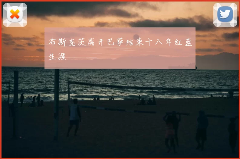 布斯克茨离开巴萨结束十八年红蓝生涯