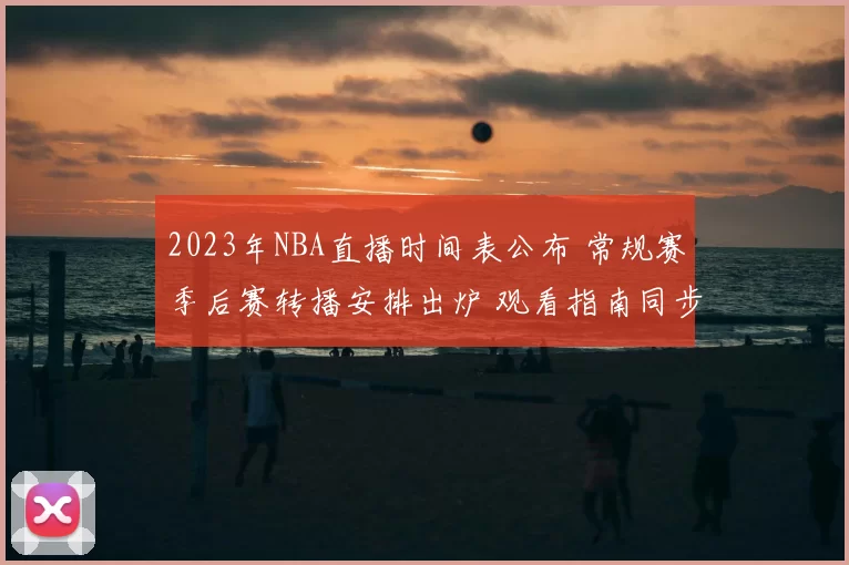 2023年NBA直播时间表公布 常规赛季后赛转播安排出炉 观看指南同步更新