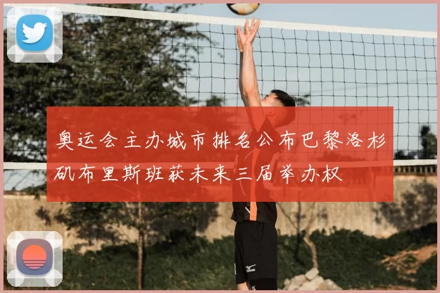 奥运会主办城市排名公布巴黎洛杉矶布里斯班获未来三届举办权