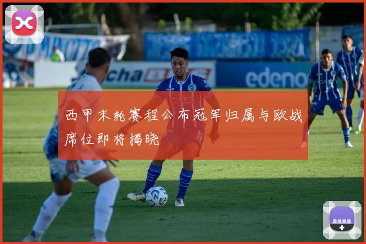 西甲末轮赛程公布冠军归属与欧战席位即将揭晓