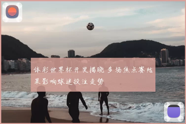 体彩世界杯开奖揭晓 多场焦点赛结果影响球迷投注走势