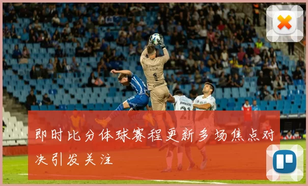 即时比分体球赛程更新多场焦点对决引发关注