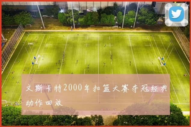 文斯卡特2000年扣篮大赛夺冠经典动作回放