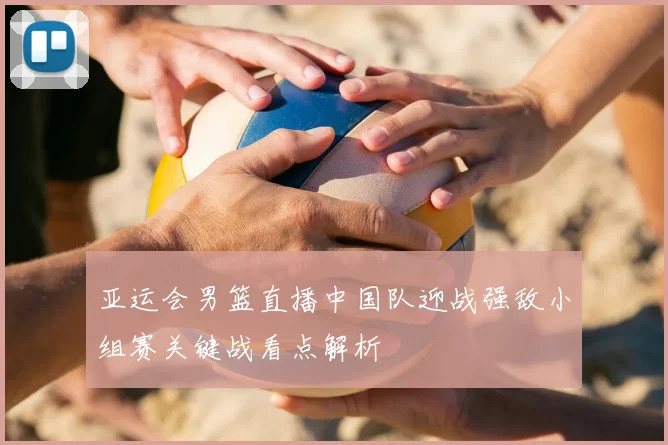 亚运会男篮直播中国队迎战强敌小组赛关键战看点解析