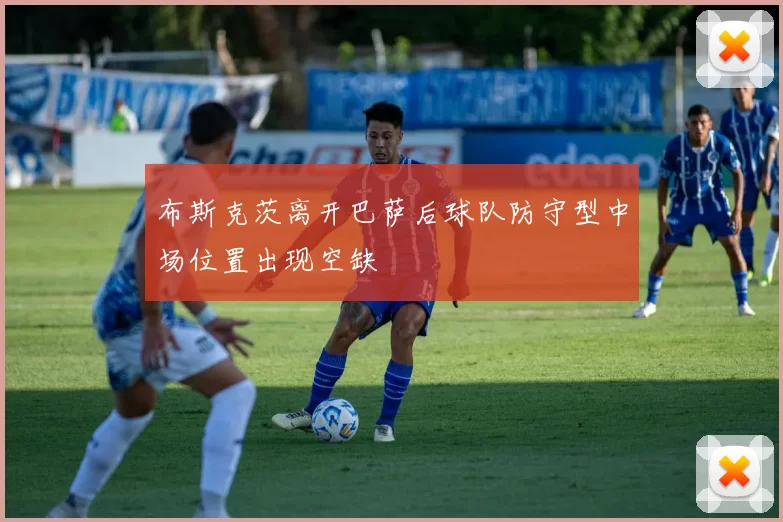 布斯克茨离开巴萨后球队防守型中场位置出现空缺