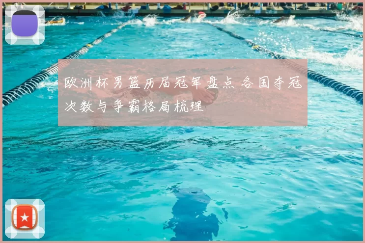 欧洲杯男篮历届冠军盘点 各国夺冠次数与争霸格局梳理