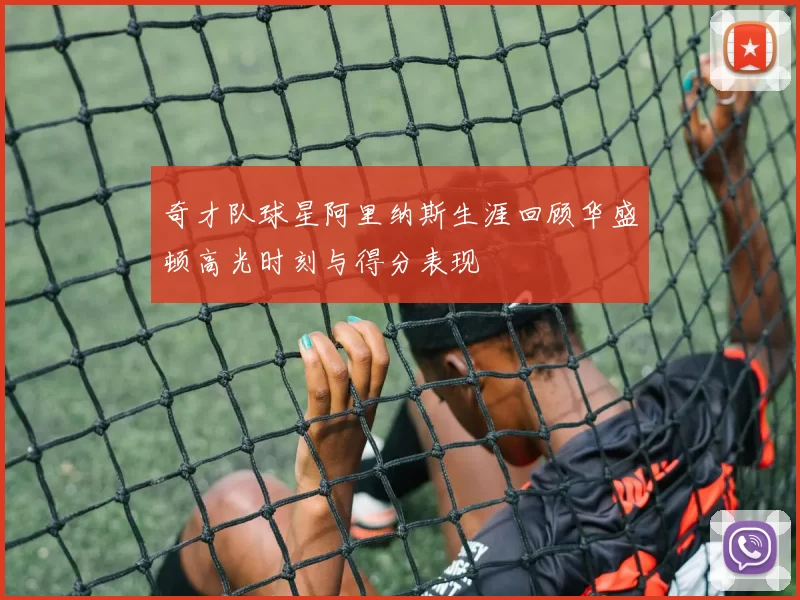 奇才队球星阿里纳斯生涯回顾华盛顿高光时刻与得分表现