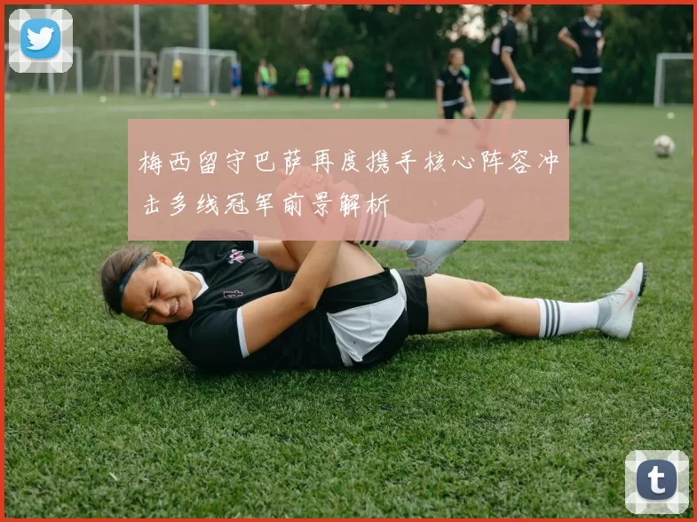 梅西留守巴萨再度携手核心阵容冲击多线冠军前景解析