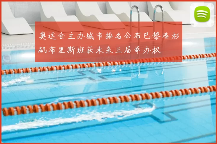 奥运会主办城市排名公布巴黎洛杉矶布里斯班获未来三届举办权