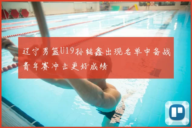 辽宁男篮U19孙铭鑫出现名单中备战青年赛冲击更好成绩