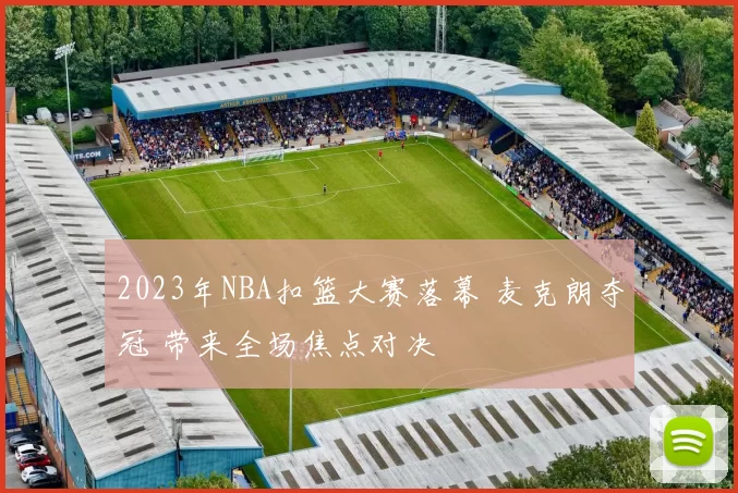 2023年NBA扣篮大赛落幕 麦克朗夺冠 带来全场焦点对决