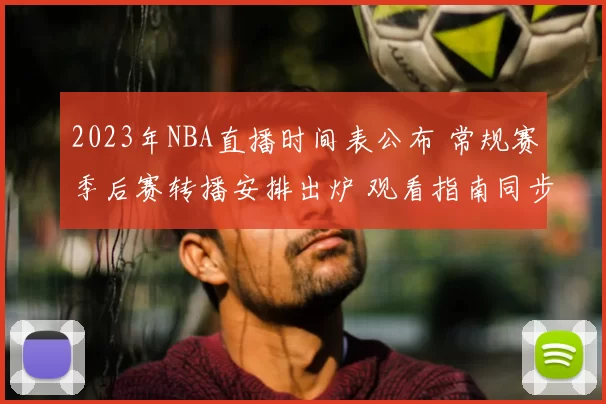 2023年NBA直播时间表公布 常规赛季后赛转播安排出炉 观看指南同步更新