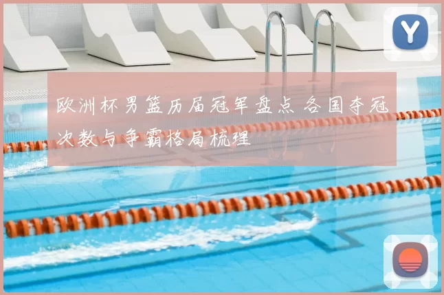 欧洲杯男篮历届冠军盘点 各国夺冠次数与争霸格局梳理