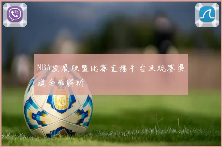 NBA发展联盟比赛直播平台及观赛渠道全面解析