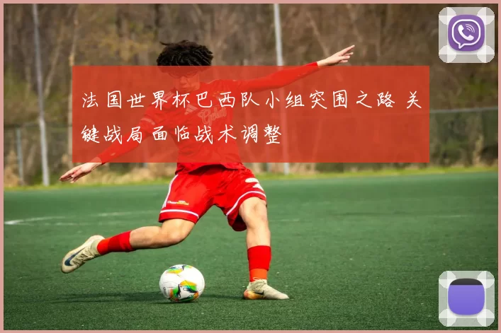法国世界杯巴西队小组突围之路 关键战局面临战术调整