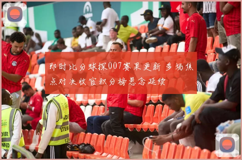 即时比分球探007赛果更新 多场焦点对决收官积分榜悬念延续