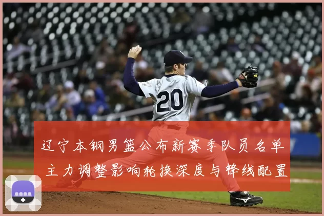 辽宁本钢男篮公布新赛季队员名单 主力调整影响轮换深度与锋线配置