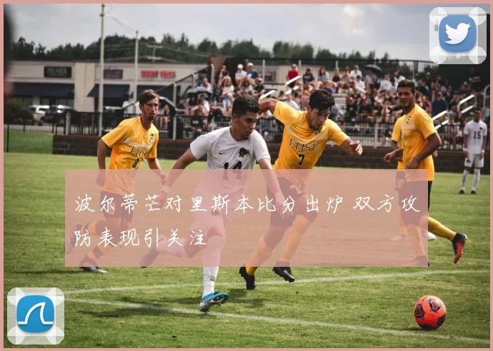 波尔蒂芒对里斯本比分出炉 双方攻防表现引关注