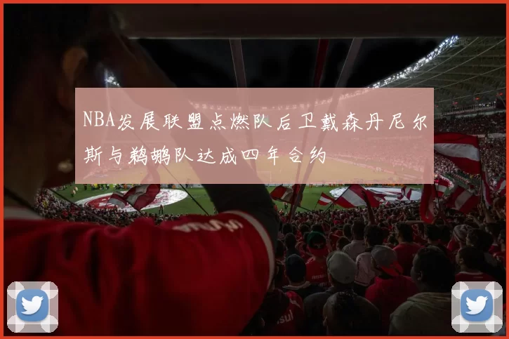 NBA发展联盟点燃队后卫戴森丹尼尔斯与鹈鹕队达成四年合约