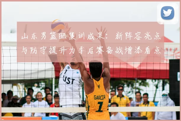 山东男篮晒集训成果：新阵容亮点与防守提升为季后赛备战增添看点