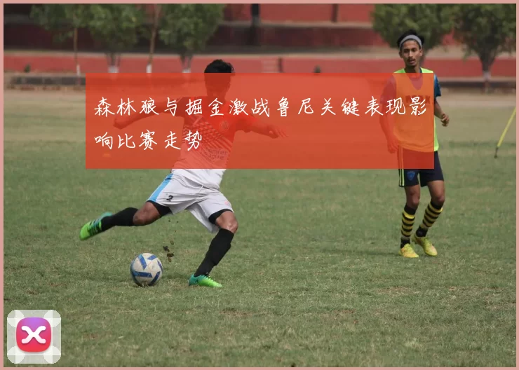 森林狼与掘金激战鲁尼关键表现影响比赛走势